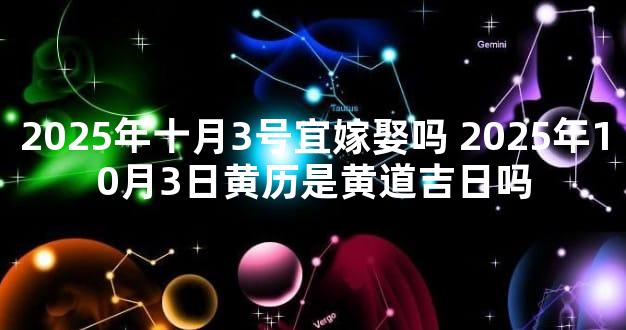 2025年十月3号宜嫁娶吗 2025年10月3日黄历是黄道吉日吗